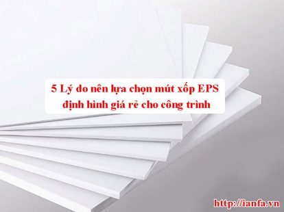 5 Lý do nên sử dụng mút xốp EPS định hình giá rẻ cho các công trình