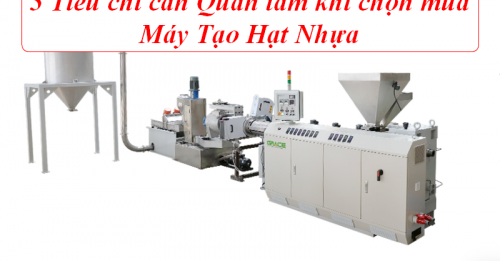 5 Tiêu chí cần Quan tâm khi chọn mua Máy Tạo Hạt Nhựa