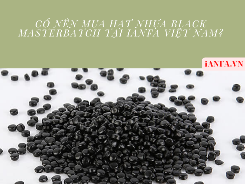 Có nên mua hạt nhựa black Masterbatch tại iANFA Việt Nam?